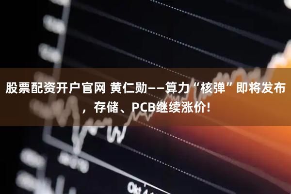 股票配资开户官网 黄仁勋——算力“核弹”即将发布，存储、PCB继续涨价!