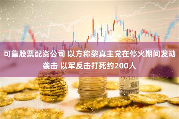 可靠股票配资公司 以方称黎真主党在停火期间发动袭击 以军反击打死约200人